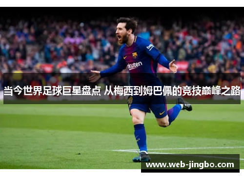 当今世界足球巨星盘点 从梅西到姆巴佩的竞技巅峰之路