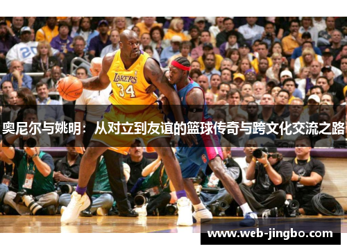 奥尼尔与姚明：从对立到友谊的篮球传奇与跨文化交流之路
