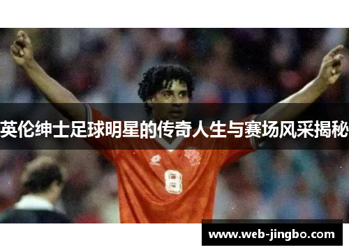 英伦绅士足球明星的传奇人生与赛场风采揭秘