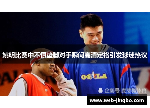 姚明比赛中不慎垫脚对手瞬间高清定格引发球迷热议