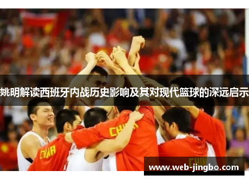 姚明解读西班牙内战历史影响及其对现代篮球的深远启示