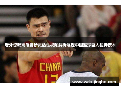 老外惊叹姚明脚步灵活性视频解析展现中国篮球巨人独特技术
