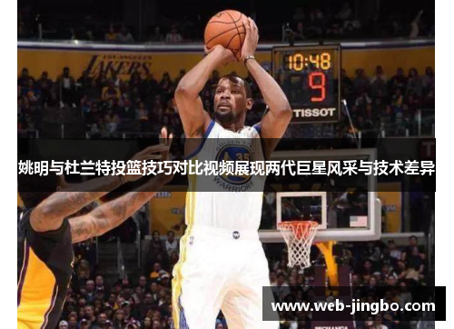 姚明与杜兰特投篮技巧对比视频展现两代巨星风采与技术差异