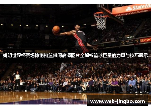 姚明世界杯赛场惊艳扣篮瞬间高清图片全解析篮球巨星的力量与技巧展示