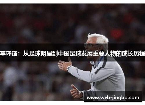 李玮锋：从足球明星到中国足球发展重要人物的成长历程