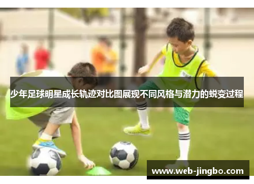 少年足球明星成长轨迹对比图展现不同风格与潜力的蜕变过程