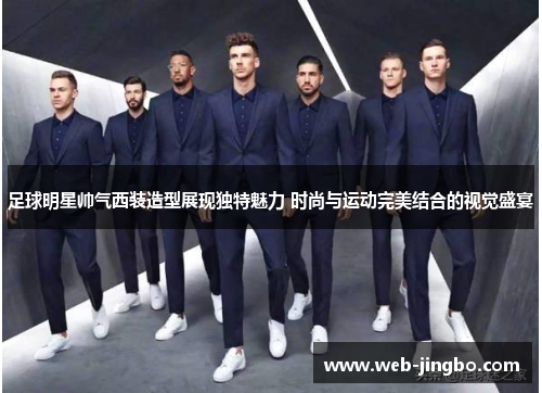 足球明星帅气西装造型展现独特魅力 时尚与运动完美结合的视觉盛宴