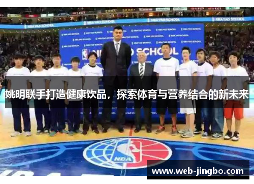 姚明联手打造健康饮品，探索体育与营养结合的新未来