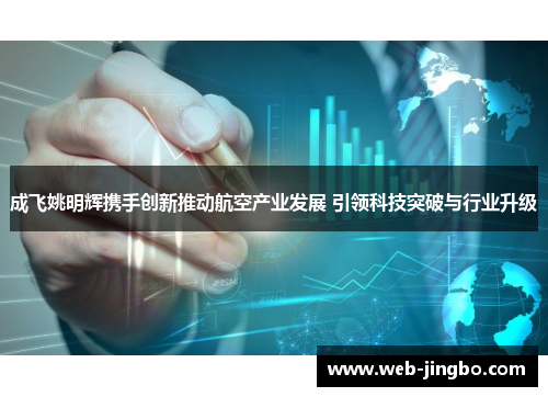 成飞姚明辉携手创新推动航空产业发展 引领科技突破与行业升级