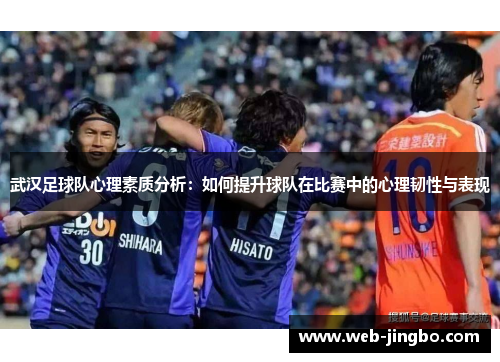 武汉足球队心理素质分析：如何提升球队在比赛中的心理韧性与表现