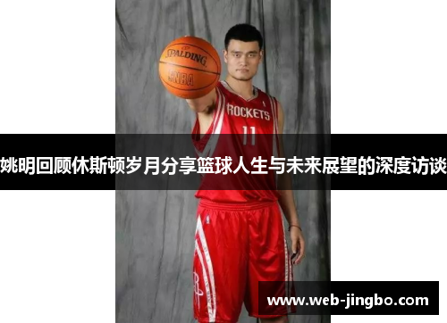 姚明回顾休斯顿岁月分享篮球人生与未来展望的深度访谈