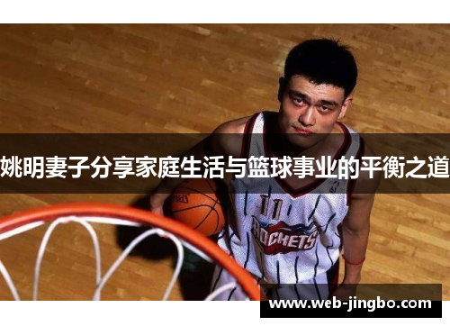 姚明妻子分享家庭生活与篮球事业的平衡之道
