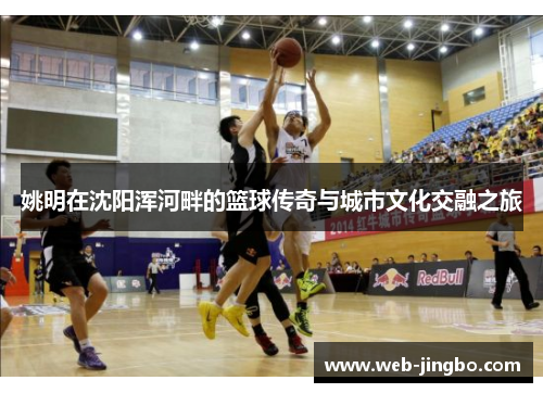 姚明在沈阳浑河畔的篮球传奇与城市文化交融之旅