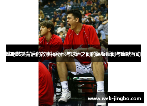 姚明憋笑背后的故事揭秘他与球迷之间的温馨瞬间与幽默互动