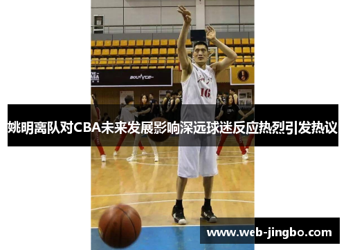姚明离队对CBA未来发展影响深远球迷反应热烈引发热议