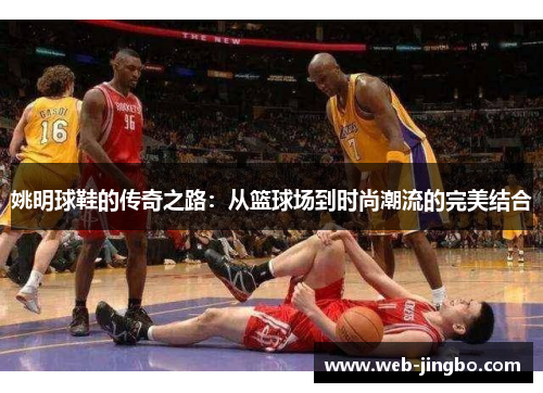 姚明球鞋的传奇之路：从篮球场到时尚潮流的完美结合
