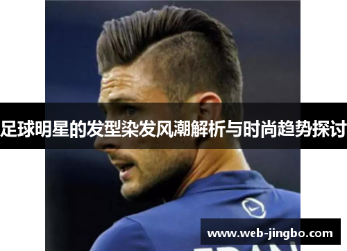 足球明星的发型染发风潮解析与时尚趋势探讨