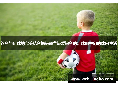 钓鱼与足球的完美结合揭秘那些热爱钓鱼的足球明星们的休闲生活