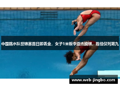 中国跳水队世锦赛首日即丢金，女子1米板李亚杰摘银，陈佳仅列第九