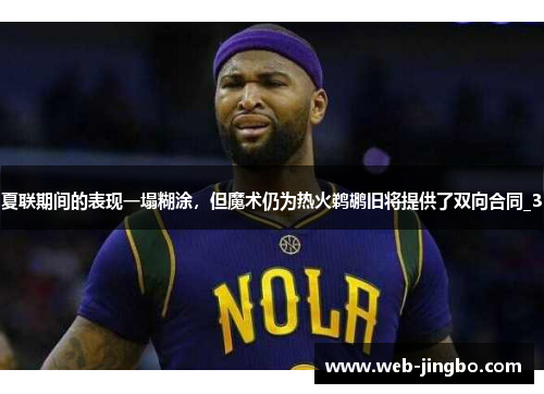 夏联期间的表现一塌糊涂，但魔术仍为热火鹈鹕旧将提供了双向合同_3