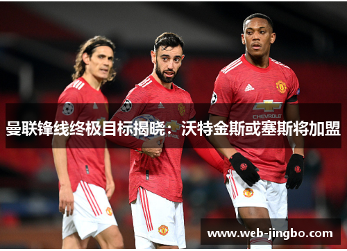 曼联锋线终极目标揭晓：沃特金斯或塞斯将加盟