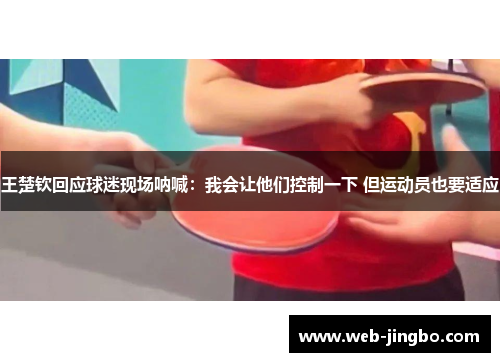 王楚钦回应球迷现场呐喊：我会让他们控制一下 但运动员也要适应