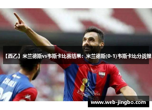 【西乙】米兰德斯vs韦斯卡比赛结果：米兰德斯(0-1)韦斯卡比分战报