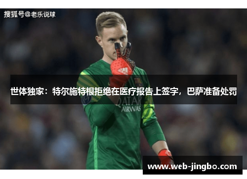 世体独家：特尔施特根拒绝在医疗报告上签字，巴萨准备处罚